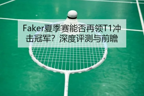 Faker夏季赛能否再领T1冲击冠军？深度评测与前瞻