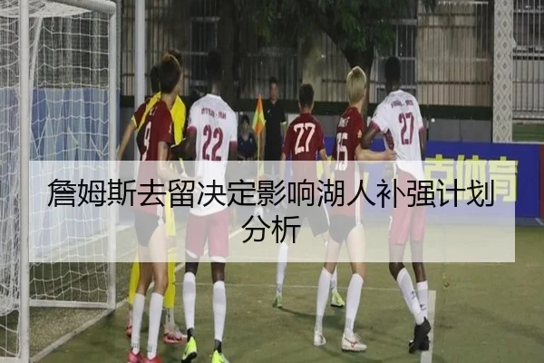 詹姆斯去留决定影响湖人补强计划分析