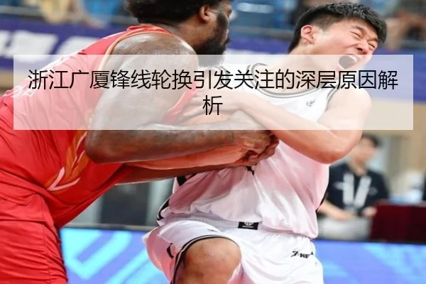 浙江广厦锋线轮换引发关注的深层原因解析