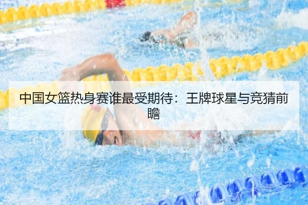 中国女篮热身赛谁最受期待：王牌球星与竞猜前瞻