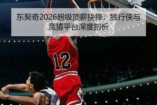 东契奇2026超级顶薪抉择：独行侠与竞猜平台深度剖析