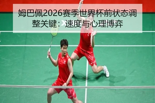 姆巴佩2026赛季世界杯前状态调整关键：速度与心理博弈