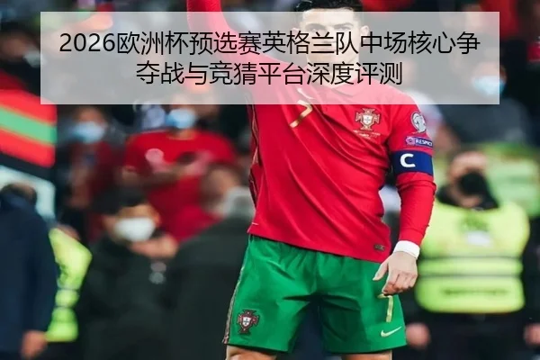 2026欧洲杯预选赛英格兰队中场核心争夺战与竞猜平台深度评测