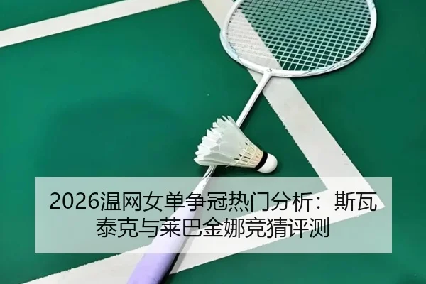2026温网女单争冠热门分析：斯瓦泰克与莱巴金娜竞猜评测
